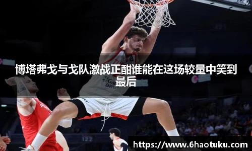 博塔弗戈与戈队激战正酣谁能在这场较量中笑到最后